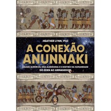 A Conexão Anunnaki: Deuses Sumérios, Dna Alienígena E O Destino Da Humanidade - Do éden Ao Armagedon