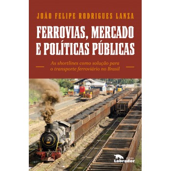 Ferrovias, Mercados E Políticas Públicas: As Shortlines Como Solução Para O Transporte Ferroviário No Brasil