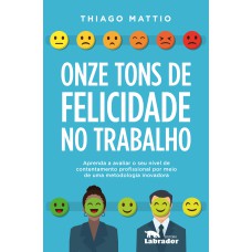 Onze Tons De Felicidade No Trabalho: Aprenda A Avaliar O Seu Nível De Contentamento Profissional Por Meio De Uma Metodologia Inovadora