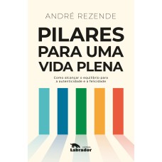 Pilares Para Uma Vida Plena: Como Alcançar O Equilíbrio Para A Autenticidade E A Felicidade