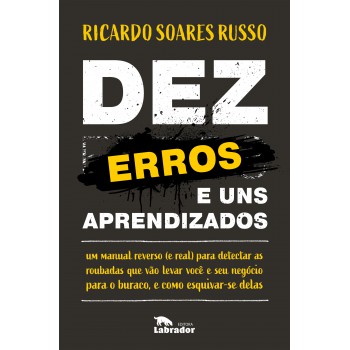 Dez Erros E Uns Aprendizados: Um Manual Reverso (e Real) Para Detectar As Ruobadas Que Vão Levar Você E Seu Negócio Para O Buraco, E Como Esquivar-se Delas