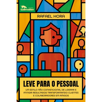 Leve Para O Pessoal: Um Estilo Não Convencional De Liderar E Atingir Resultados Transformando Clientes E Colaboradores Em Amigos