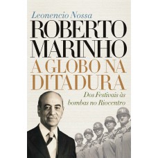 Roberto Marinho: A Globo Na Ditadura: Dos Estivais às Bombas No Riocentro