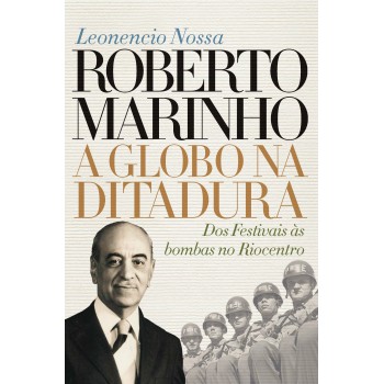 Roberto Marinho: A Globo Na Ditadura: Dos Estivais às Bombas No Riocentro