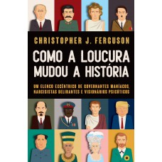 Como A Loucura Mudou A História: Um Elenco Excêntrico De Governantes Maníacos, Narcisistas Delirantes E Visionários Psicóticos