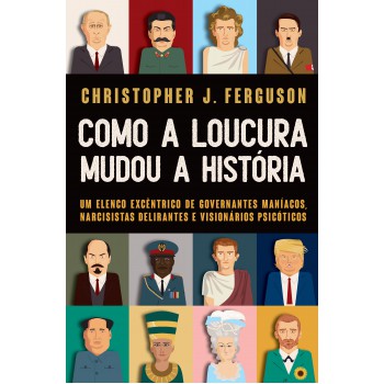 Como A Loucura Mudou A História: Um Elenco Excêntrico De Governantes Maníacos, Narcisistas Delirantes E Visionários Psicóticos