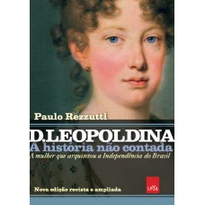 D Leopoldina: A história não contada – Nova edição revista e ampliada: A mulher que arquitetou a Independência do Brasil