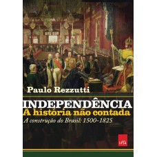 Independência: a história não contada: A construção do Brasil: 1500-1825