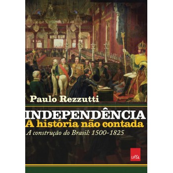 Independência: a história não contada: A construção do Brasil: 1500-1825