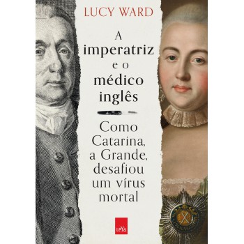 A Imperatriz E O Médico Inglês: Como Catarina, A Grande, Desafiou Um Vírus Mortal