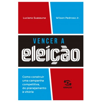 Vencer A Eleição: Como Construir Uma Campanha Competitiva, Do Planejamento à Vitória.