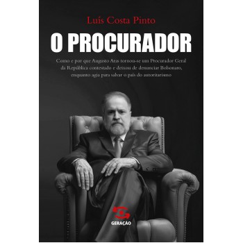 O Procurador: Como E Por Que Augusto Aras Tornou-se Um Procurador Geral Da República Contestado E Deixou De Denunciar Bolsonaro, Enquanto Agia Para Salvar O País Do Autoritarismo