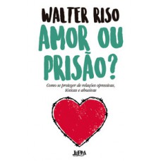 Amor Ou Prisão?: Como Se Proteger De Relações Opressivas, Tóxicas E Abusivas