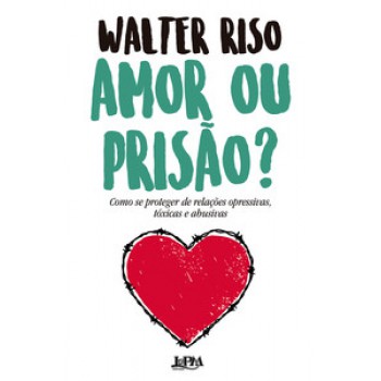 Amor Ou Prisão?: Como Se Proteger De Relações Opressivas, Tóxicas E Abusivas