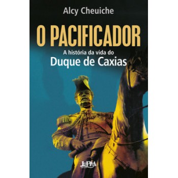 O Pacificador: A História Da Vida Do Duque De Caxias