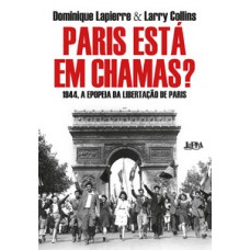 Paris Está Em Chamas?: 1944, A Epopeia Da Libertação De Paris