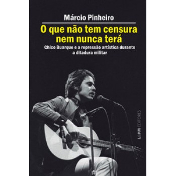 O Que Não Tem Censura Nem Nunca Terá: Chico Buarque E A Repressão Artística Na Ditadura Militar