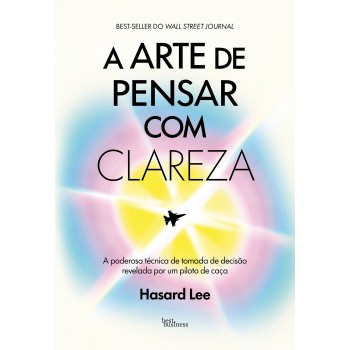 A Arte De Pensar Com Clareza: A Poderosa Técnica De Tomada De Decisão Revelada Por Um Piloto De Caça