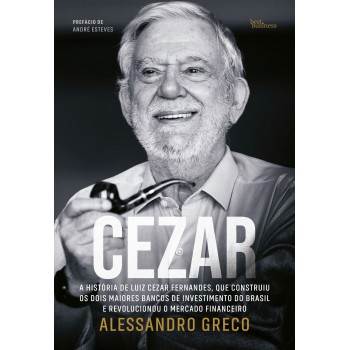 Cezar: A História De Luiz Cezar Ernandes, Que Construiu Os Dois Maiores Bancos De Investimento Do Brasil E Revolucionou O Mercado Financeiro