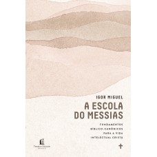 A Escola Do Messias: Fundamentos Bíblico-canônicos Para A Vida Intelectual Cristã