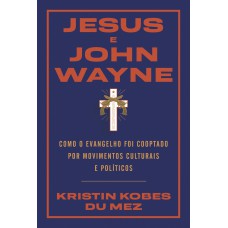 Jesus E John Wayne: Como O Evangelho Foi Cooptado Por Movimentos Culturais E Políticos