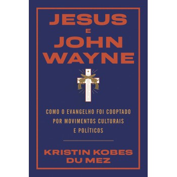 Jesus E John Wayne: Como O Evangelho Foi Cooptado Por Movimentos Culturais E Políticos