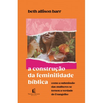 A Construção Da Feminilidade Bíblica: Como A Submissão Das Mulheres Se Tornou A Verdade Do Evangelho