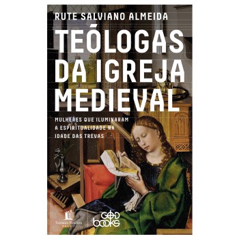 Teólogas Da Igreja Medieval: Mulheres Que Iluminaram A Espiritualidade Na Idade Das Trevas