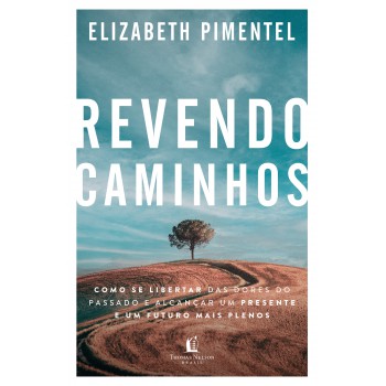 Revendo Caminhos: Como Se Libertar Das Dores Do Passado E Alcançar Um Presente E Um Futuro Mais Plenos