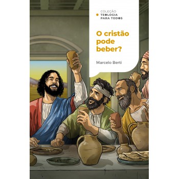 O Cristão Pode Beber? | Coleção Teologia Para Todos: O Que A Bíblia Tem A Dizer Sobre Bebidas Alcoólicas