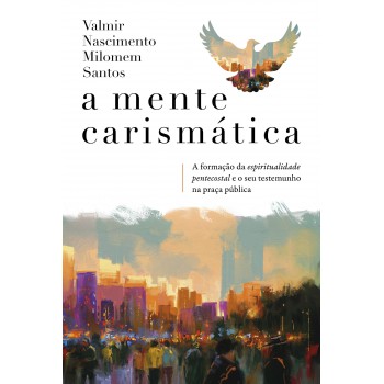 A Mente Carismática: A Formação Da Espiritualidade Pentecostal E O Seu Testemunho Na Praça Pública