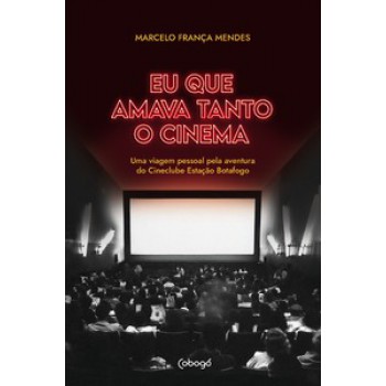 Eu Que Amava Tanto O Cinema: Uma Viagem Pessoal Pela Aventura Do Cineclube Estação Botafogo