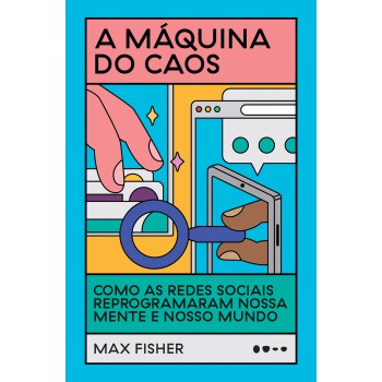 A Máquina Do Caos: Como As Redes Sociais Reprogramaram Nossa Mente E Nosso Mundo