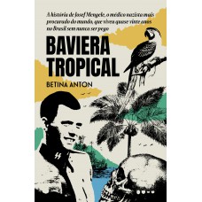 Baviera Tropical: A História De Josef Mengele, O Médico Nazista Mais Procurado Do Mundo, Que Viveu Quase Vinte Anos No Brasil Sem Nunca Ser Pego