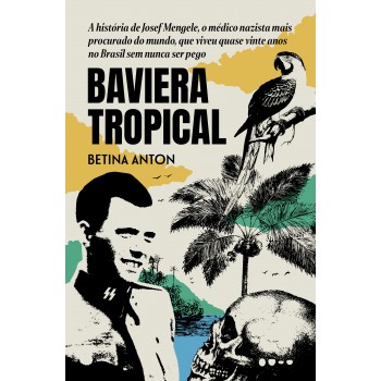 Baviera Tropical: A História De Josef Mengele, O Médico Nazista Mais Procurado Do Mundo, Que Viveu Quase Vinte Anos No Brasil Sem Nunca Ser Pego