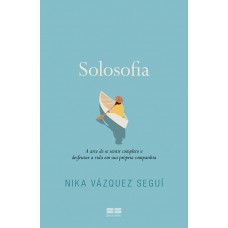 Solosofia: A Arte De Se Sentir Completo E Desfrutar A Vida Em Sua Própria Companhia