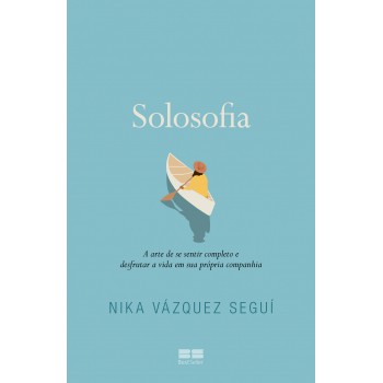 Solosofia: A Arte De Se Sentir Completo E Desfrutar A Vida Em Sua Própria Companhia