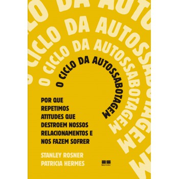 O Ciclo Da Autossabotagem: Por Que Repetimos Atitudes Que Destroem Nossos Relacionamentos E Nos Fazem Sofrer