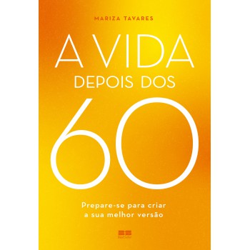 A Vida Depois Dos 60: Prepare-se Para Criar A Sua Melhor Versão