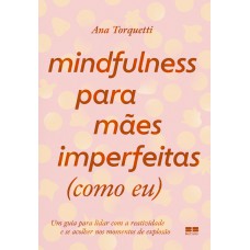 Mindfulness Para Mães Imperfeitas (como Eu): Um Guia Para Lidar Com A Reatividade E Se Acolher Nos Momentos De Explosão Mindfulness Para Mães Imperfeitas (como Eu): Um Guia Para Lidar Com A Reatividade E Se Acolher Nos Momentos De Explosão