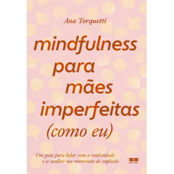 Mindfulness Para Mães Imperfeitas (como Eu): Um Guia Para Lidar Com A Reatividade E Se Acolher Nos Momentos De Explosão