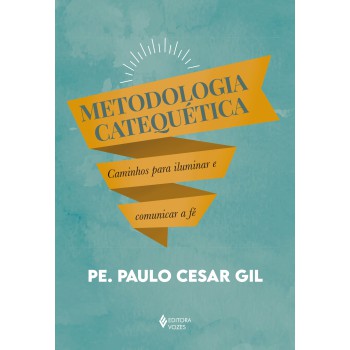 Metodologia Catequética: Caminhos Para Iluminar E Comunicar A Fé