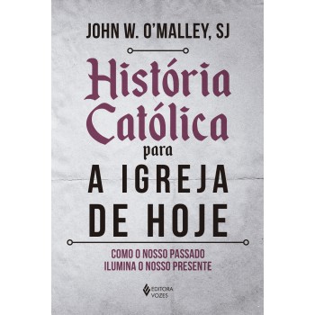 História Católica Para A Igreja De Hoje: Como O Nosso Passado Ilumina O Nosso Presente