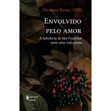 Envolvido Pelo Amor: A Sabedoria De São Francisco Para Uma Vida Plena