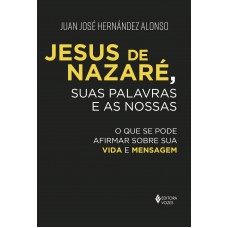 Jesus De Nazaré, Suas Palavras E As Nossas: O Que Se Pode Afirmar Sobre Sua Vida E Mensagem