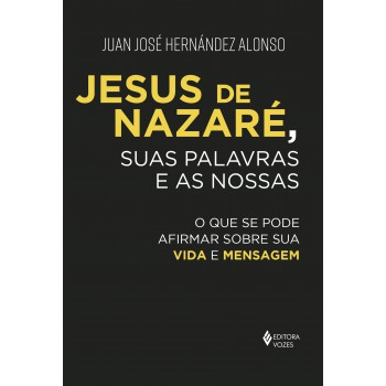 Jesus De Nazaré, Suas Palavras E As Nossas: O Que Se Pode Afirmar Sobre Sua Vida E Mensagem