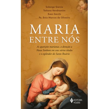 Maria Entre Nós: As Aparições, A Devoção A Nossa Senhora Em Seus Vários Títulos E O Esplendor Do Santo Rosário