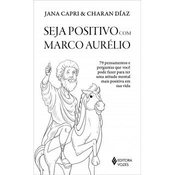 Seja Positivo Com Marco Aurélio: 79 Pensamentos E Perguntas Que Você Pode Fazer Para Ter Uma Atitude Mental Mais Positiva Em Sua Vida