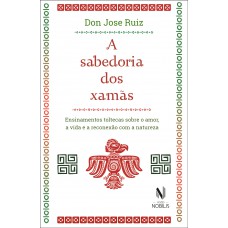 A Sabedoria Dos Xamãs: Ensinamentos Toltecas Sobre O Amor, A Vida E A Reconexão Com A Natureza