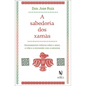 A Sabedoria Dos Xamãs: Ensinamentos Toltecas Sobre O Amor, A Vida E A Reconexão Com A Natureza